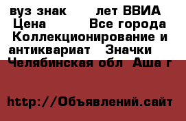 1.1) вуз знак : 50 лет ВВИА › Цена ­ 390 - Все города Коллекционирование и антиквариат » Значки   . Челябинская обл.,Аша г.